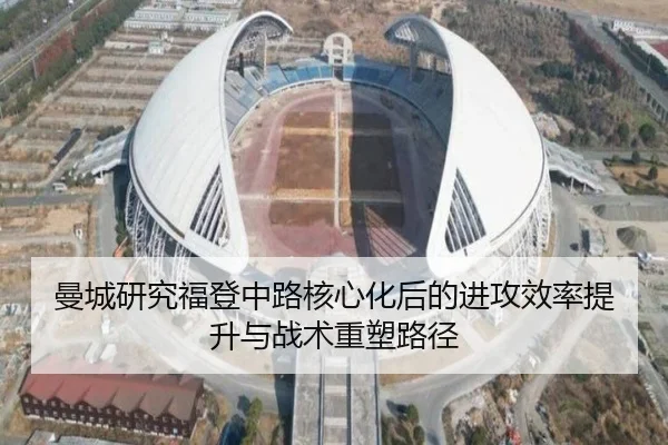 曼城研究福登中路核心化后的进攻效率提升与战术重塑路径