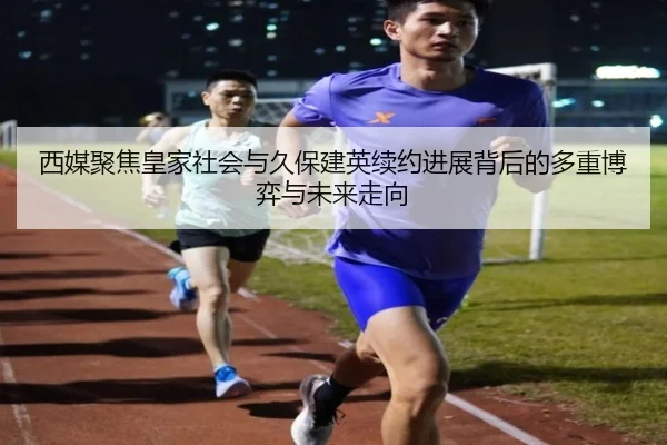 西媒聚焦皇家社会与久保建英续约进展背后的多重博弈与未来走向
