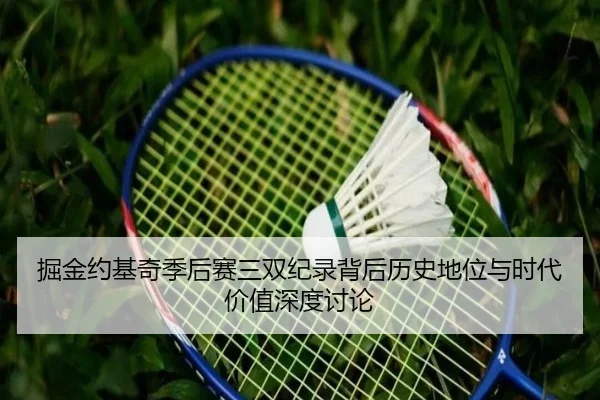 掘金约基奇季后赛三双纪录背后历史地位与时代价值深度讨论