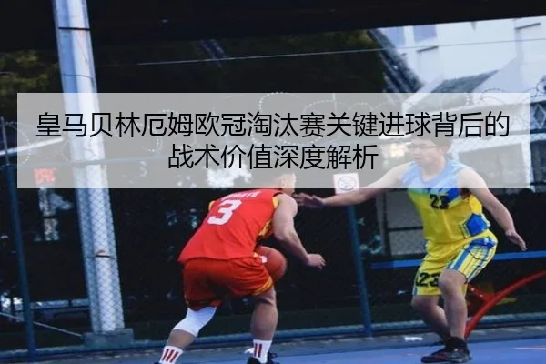 皇马贝林厄姆欧冠淘汰赛关键进球背后的战术价值深度解析