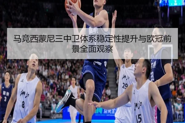 马竞西蒙尼三中卫体系稳定性提升与欧冠前景全面观察