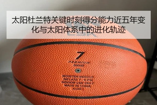 太阳杜兰特关键时刻得分能力近五年变化与太阳体系中的进化轨迹