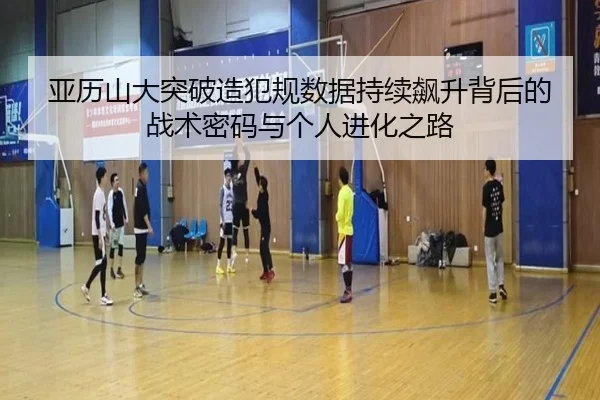 亚历山大突破造犯规数据持续飙升背后的战术密码与个人进化之路