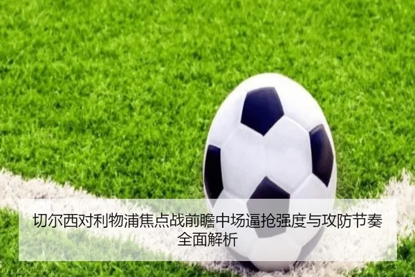 切尔西对利物浦焦点战前瞻中场逼抢强度与攻防节奏全面解析