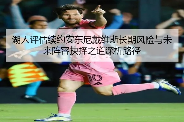 湖人评估续约安东尼戴维斯长期风险与未来阵容抉择之道深析路径