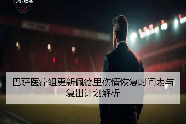 巴萨医疗组更新佩德里伤情恢复时间表与复出计划解析