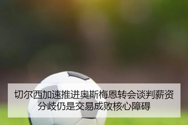 切尔西加速推进奥斯梅恩转会谈判薪资分歧仍是交易成败核心障碍