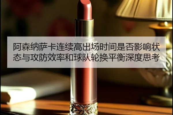阿森纳萨卡连续高出场时间是否影响状态与攻防效率和球队轮换平衡深度思考