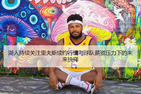 湖人持续关注里夫斯续约行情与球队薪资压力下的未来抉择