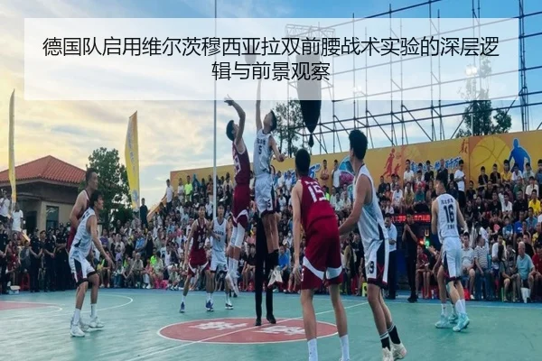 德国队启用维尔茨穆西亚拉双前腰战术实验的深层逻辑与前景观察