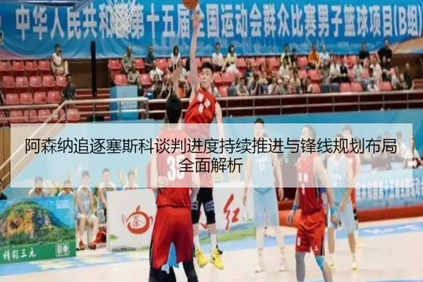 阿森纳追逐塞斯科谈判进度持续推进与锋线规划布局全面解析