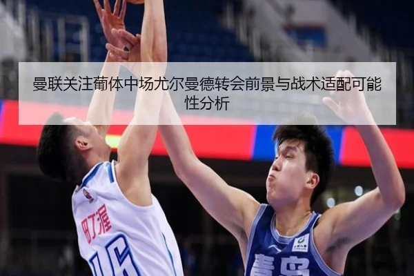 曼联关注葡体中场尤尔曼德转会前景与战术适配可能性分析