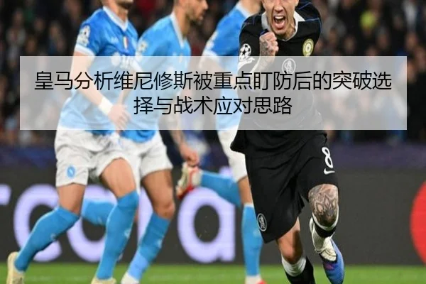 皇马分析维尼修斯被重点盯防后的突破选择与战术应对思路