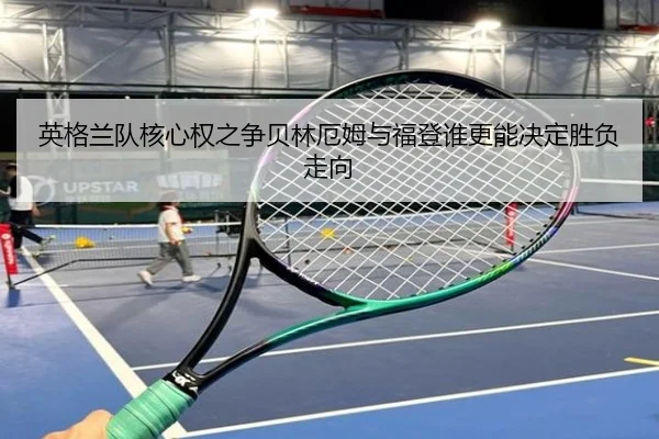 英格兰队核心权之争贝林厄姆与福登谁更能决定胜负走向