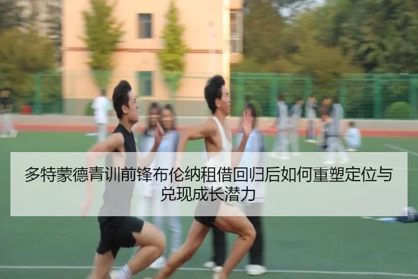 多特蒙德青训前锋布伦纳租借回归后如何重塑定位与兑现成长潜力