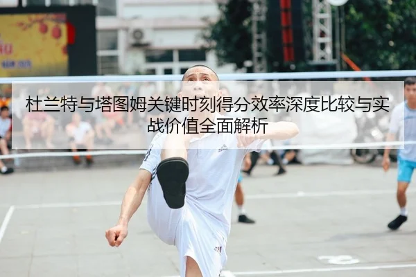 杜兰特与塔图姆关键时刻得分效率深度比较与实战价值全面解析