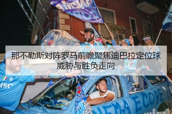 那不勒斯对阵罗马前瞻聚焦迪巴拉定位球威胁与胜负走向