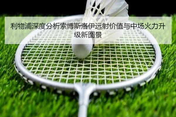 利物浦深度分析索博斯洛伊远射价值与中场火力升级新图景