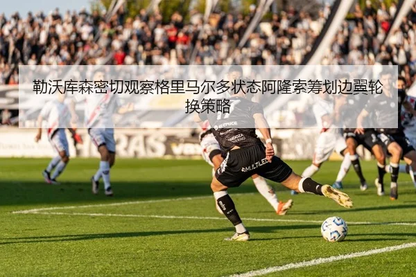 勒沃库森密切观察格里马尔多状态阿隆索筹划边翼轮换策略