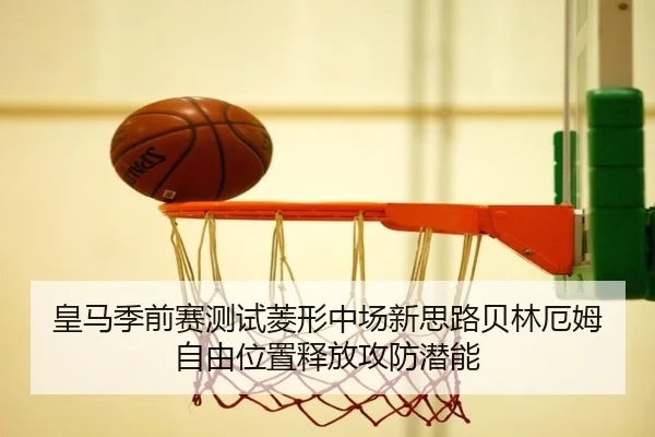 皇马季前赛测试菱形中场新思路贝林厄姆自由位置释放攻防潜能