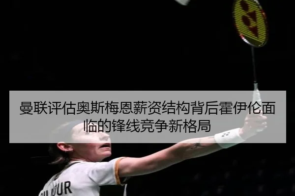 曼联评估奥斯梅恩薪资结构背后霍伊伦面临的锋线竞争新格局