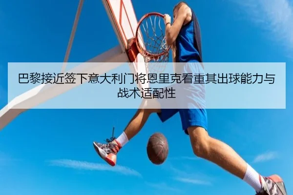 巴黎接近签下意大利门将恩里克看重其出球能力与战术适配性
